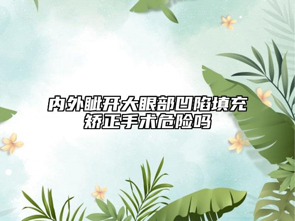 內(nèi)外眥開(kāi)大眼部凹陷填充矯正手術(shù)危險(xiǎn)嗎