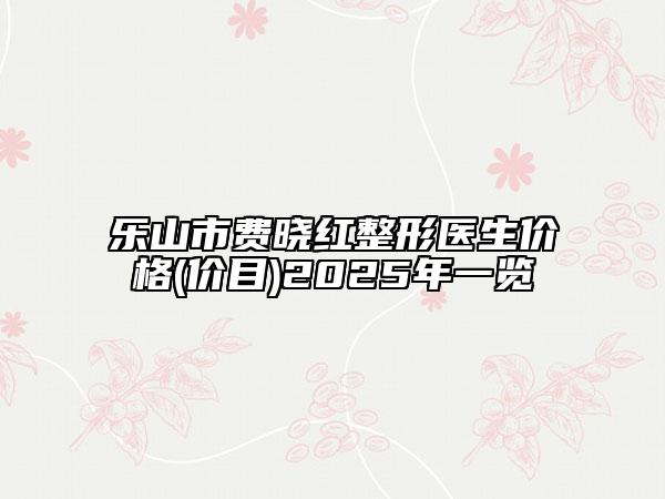 樂(lè)山市費(fèi)曉紅整形醫(yī)生價(jià)格(價(jià)目)2025年一覽