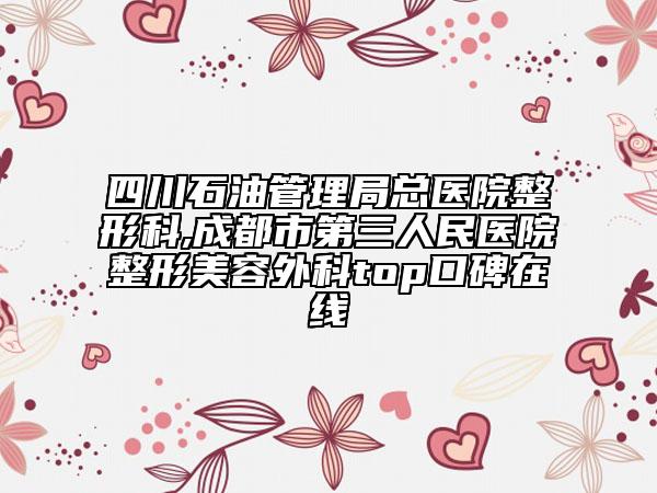 四川石油管理局總醫(yī)院整形科,成都市第三人民醫(yī)院整形美容外科top口碑在線
