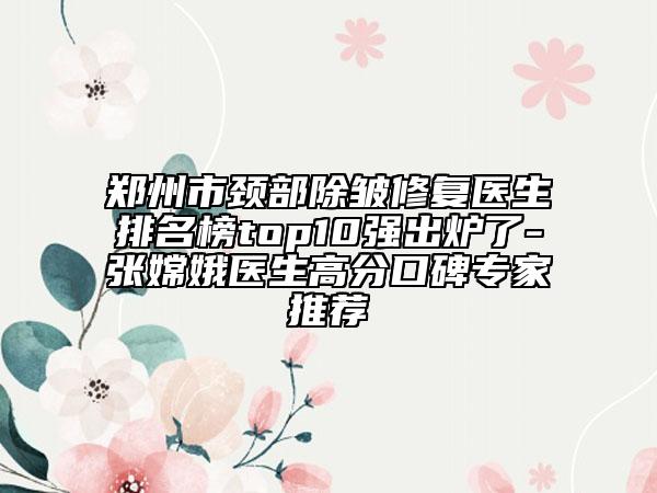 鄭州市頸部除皺修復醫(yī)生排名榜top10強出爐了-張嫦娥醫(yī)生高分口碑專家推薦