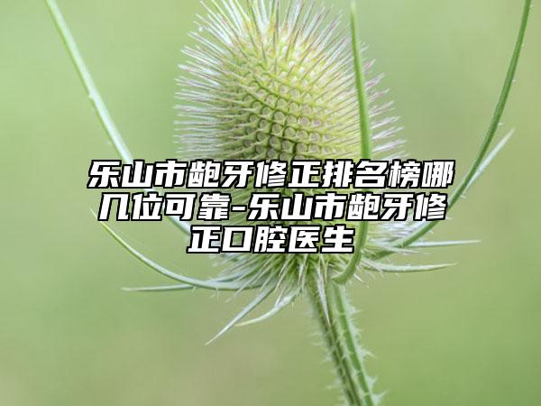 樂(lè)山市齙牙修正排名榜哪幾位可靠-樂(lè)山市齙牙修正口腔醫(yī)生