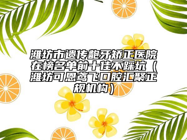 濰坊市遺傳齙牙矯正醫(yī)院在榜名單前十佳不踩坑（濰坊可恩鳶飛口腔匯聚正規(guī)機構）