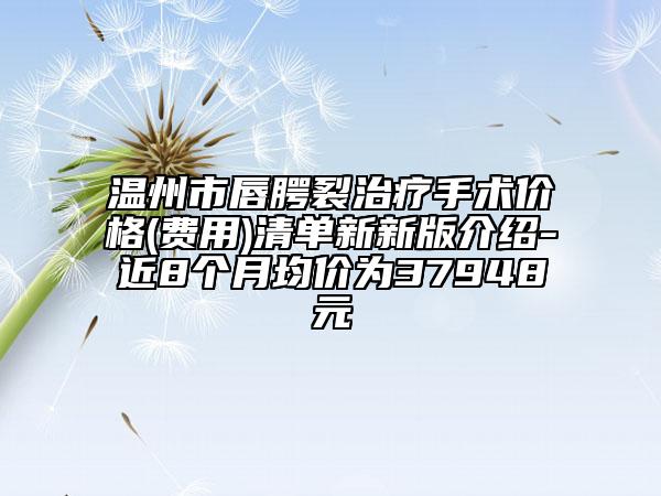 溫州市唇腭裂治療手術價格(費用)清單新新版介紹-近8個月均價為37948元