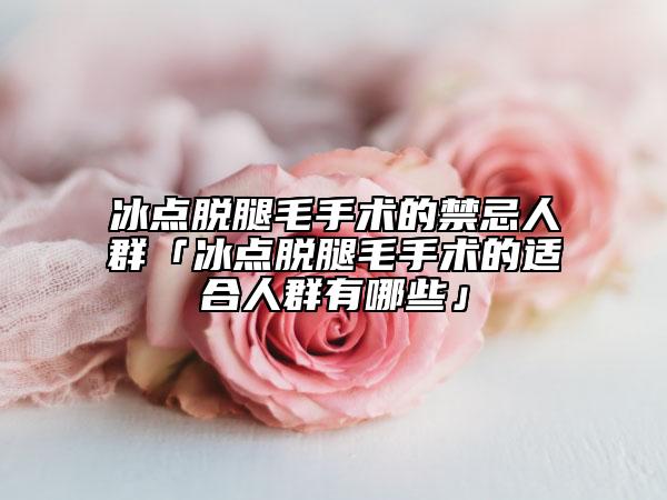 冰點脫腿毛手術的禁忌人群「冰點脫腿毛手術的適合人群有哪些」