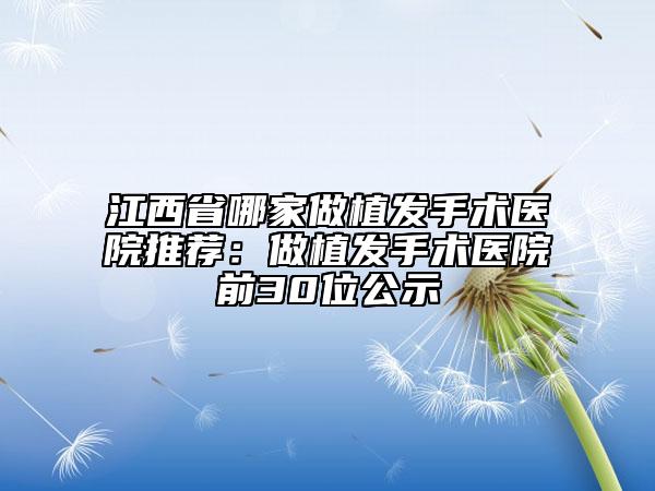 江西省哪家做植發(fā)手術(shù)醫(yī)院推薦：做植發(fā)手術(shù)醫(yī)院前30位公示