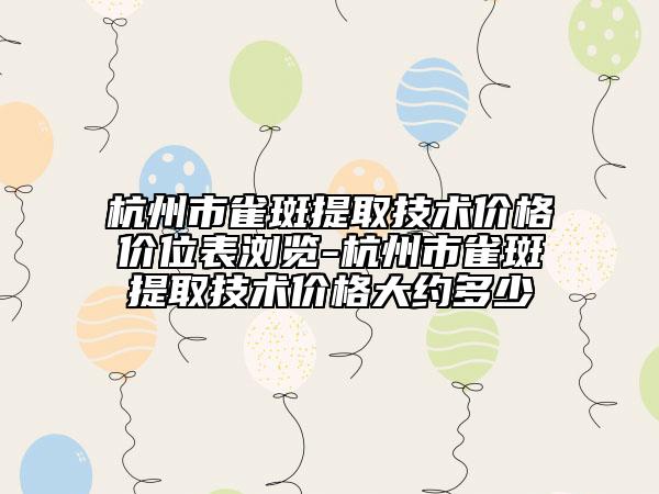 杭州市雀斑提取技術(shù)價(jià)格價(jià)位表瀏覽-杭州市雀斑提取技術(shù)價(jià)格大約多少