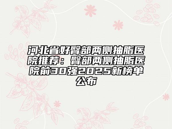 河北省好臀部兩側(cè)抽脂醫(yī)院推薦：臀部兩側(cè)抽脂醫(yī)院前30強(qiáng)2025新榜單公布