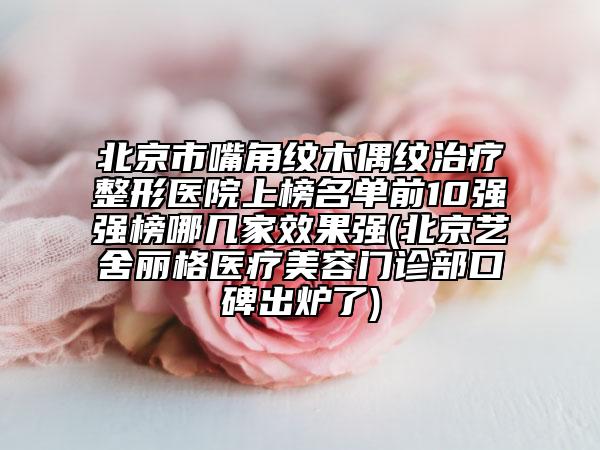 北京市嘴角紋木偶紋治療整形醫(yī)院上榜名單前10強強榜哪幾家效果強(北京藝舍麗格醫(yī)療美容門診部口碑出爐了)