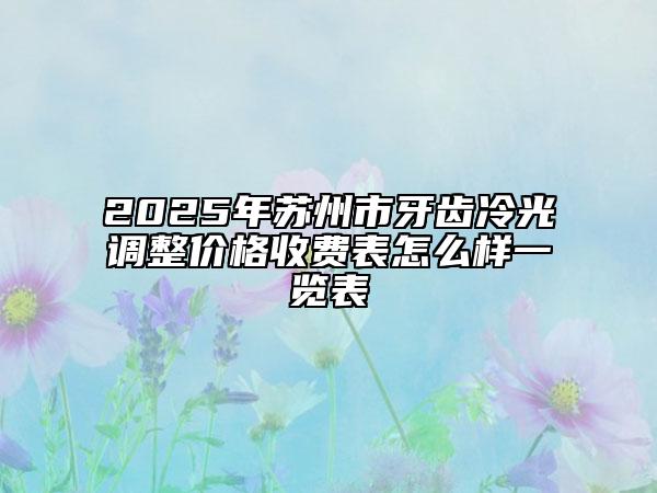 2025年蘇州市牙齒冷光調(diào)整價(jià)格收費(fèi)表怎么樣一覽表