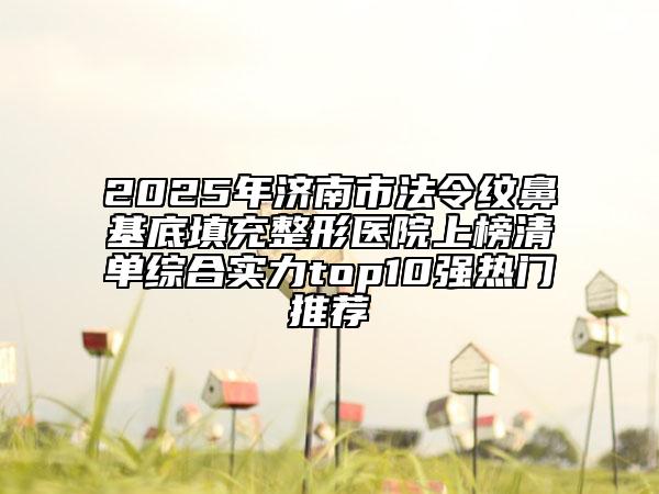 2025年濟(jì)南市法令紋鼻基底填充整形醫(yī)院上榜清單綜合實(shí)力top10強(qiáng)熱門推薦