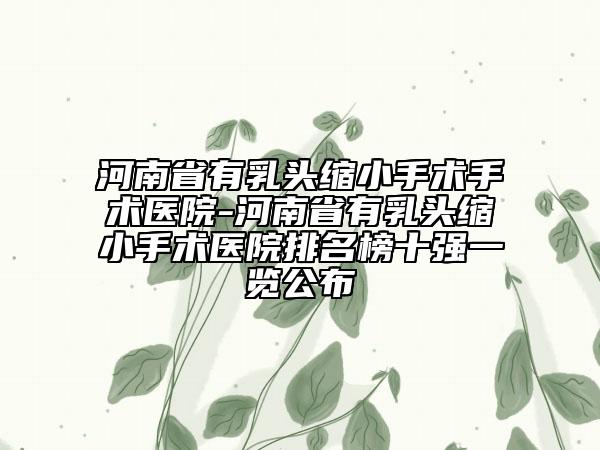 河南省有乳頭縮小手術手術醫(yī)院-河南省有乳頭縮小手術醫(yī)院排名榜十強一覽公布