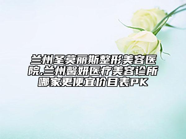 蘭州圣莫麗斯整形美容醫(yī)院,蘭州馨妍醫(yī)療美容診所哪家更便宜價(jià)目表PK