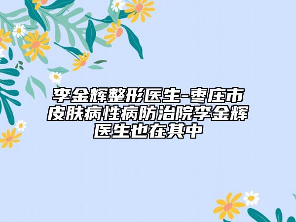李金輝整形醫(yī)生-棗莊市皮膚病性病防治院李金輝醫(yī)生也在其中