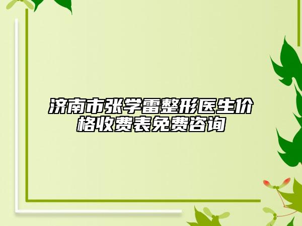 濟(jì)南市張學(xué)雷整形醫(yī)生價(jià)格收費(fèi)表免費(fèi)咨詢