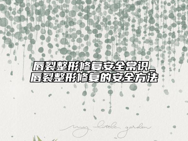 唇裂整形修復(fù)安全常識(shí)_唇裂整形修復(fù)的安全方法