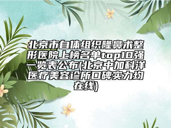 北京市自體組織隆鼻術整形醫(yī)院上榜名單top10強一覽表公布(北京中加科洋醫(yī)療美容診所口碑實力均在線)