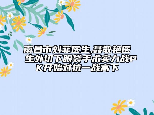 南昌市劉菲醫(yī)生,聶敏艷醫(yī)生外切下眼袋手術(shù)實力戰(zhàn)PK開始對抗一戰(zhàn)高下