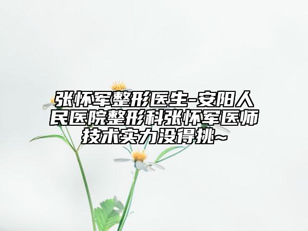 張懷軍整形醫(yī)生-安陽(yáng)人民醫(yī)院整形科張懷軍醫(yī)師技術(shù)實(shí)力沒(méi)得挑~(yú)