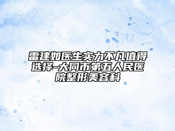雷建如醫(yī)生實(shí)力不凡值得選擇-大同市第五人民醫(yī)院整形美容科