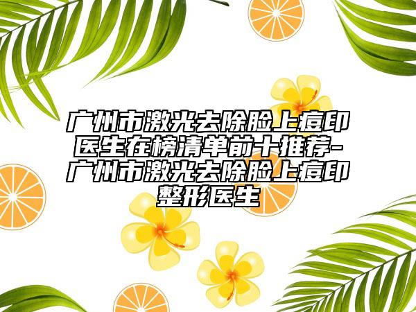 廣州市激光去除臉上痘印醫(yī)生在榜清單前十推薦-廣州市激光去除臉上痘印整形醫(yī)生