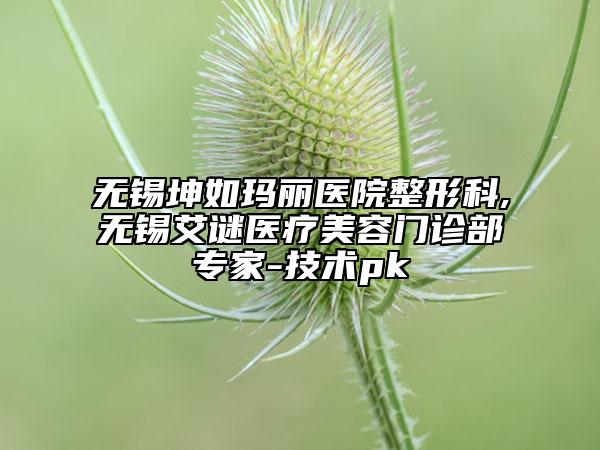 無錫坤如瑪麗醫(yī)院整形科,無錫艾謎醫(yī)療美容門診部專家-技術(shù)pk