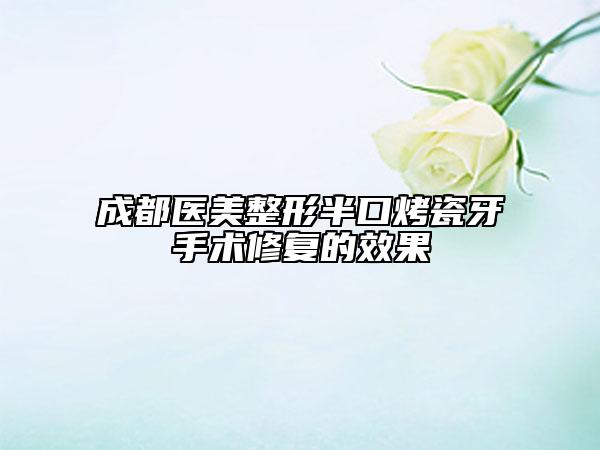 成都醫(yī)美整形半口烤瓷牙手術修復的效果