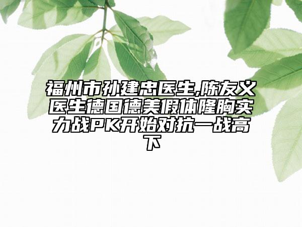 福州市孫建忠醫(yī)生,陳友義醫(yī)生德國(guó)德美假體隆胸實(shí)力戰(zhàn)PK開(kāi)始對(duì)抗一戰(zhàn)高下