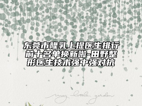 東莞市隆乳上提醫(yī)生排行前十名單換新啦-田野整形醫(yī)生技術(shù)強中強對抗
