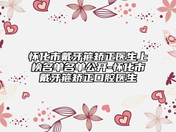 懷化市戴牙箍矯正醫(yī)生上榜名單名單公開-懷化市戴牙箍矯正口腔醫(yī)生