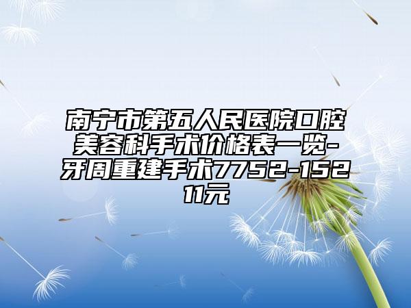 南寧市第五人民醫(yī)院口腔美容科手術(shù)價(jià)格表一覽-牙周重建手術(shù)7752-15211元