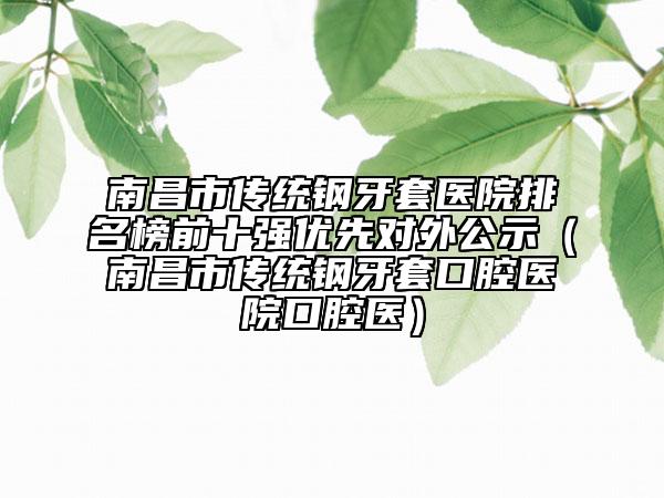 南昌市傳統(tǒng)鋼牙套醫(yī)院排名榜前十強(qiáng)優(yōu)先對外公示（南昌市傳統(tǒng)鋼牙套口腔醫(yī)院口腔醫(yī)）