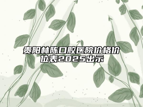 貴陽林陳口腔醫(yī)院價(jià)格價(jià)位表2025出示