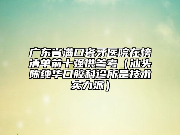 廣東省滿口瓷牙醫(yī)院在榜清單前十強供參考（汕頭陳純?nèi)A口腔科診所是技術實力派）