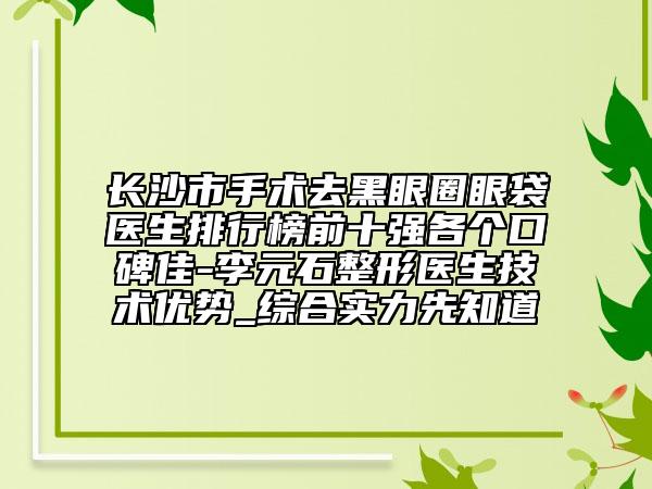 長(zhǎng)沙市手術(shù)去黑眼圈眼袋醫(yī)生排行榜前十強(qiáng)各個(gè)口碑佳-李元石整形醫(yī)生技術(shù)優(yōu)勢(shì)_綜合實(shí)力先知道