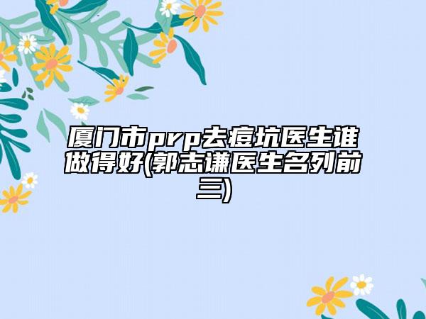 廈門市prp去痘坑醫(yī)生誰做得好(郭志謙醫(yī)生名列前三)