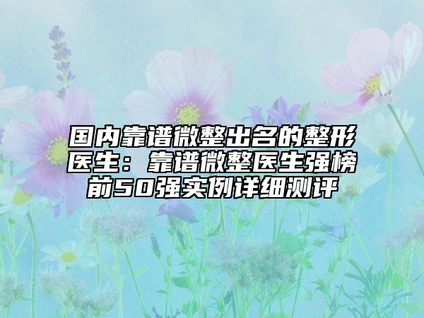 國(guó)內(nèi)靠譜微整出名的整形醫(yī)生：靠譜微整醫(yī)生強(qiáng)榜前50強(qiáng)實(shí)例詳細(xì)測(cè)評(píng)
