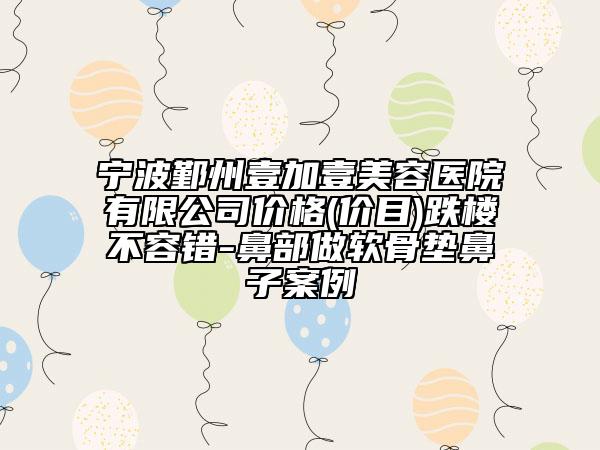 寧波鄞州壹加壹美容醫(yī)院有限公司價格(價目)跌樓不容錯-鼻部做軟骨墊鼻子案例
