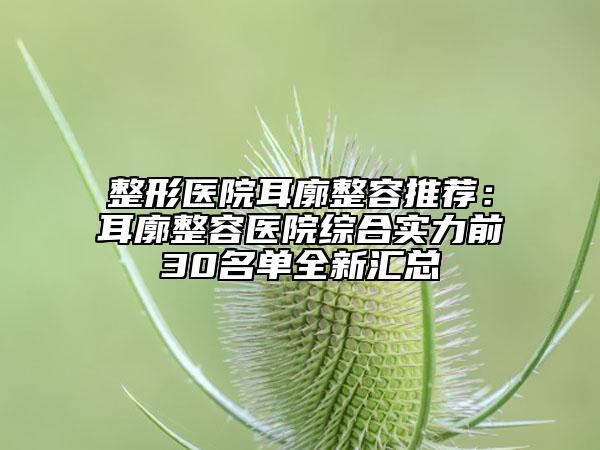 整形醫(yī)院耳廓整容推薦：耳廓整容醫(yī)院綜合實(shí)力前30名單全新匯總