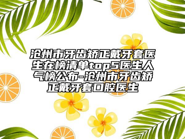 滄州市牙齒矯正戴牙套醫(yī)生在榜清單top5醫(yī)生人氣榜公布-滄州市牙齒矯正戴牙套口腔醫(yī)生