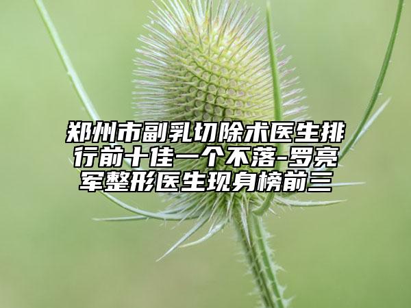 鄭州市副乳切除術(shù)醫(yī)生排行前十佳一個(gè)不落-羅亮軍整形醫(yī)生現(xiàn)身榜前三