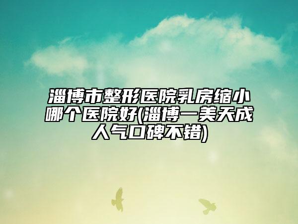 淄博市整形醫(yī)院乳房縮小哪個(gè)醫(yī)院好(淄博一美天成人氣口碑不錯(cuò))