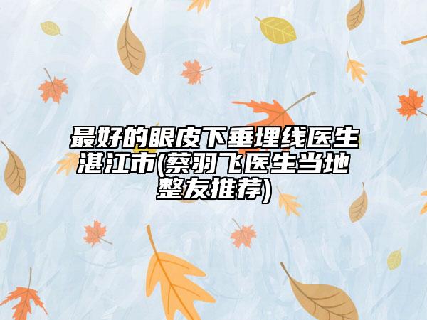 最好的眼皮下垂埋線醫(yī)生湛江市(蔡羽飛醫(yī)生當?shù)卣淹扑])