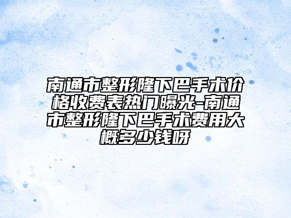 南通市整形隆下巴手術(shù)價格收費表熱門曝光-南通市整形隆下巴手術(shù)費用大概多少錢呀