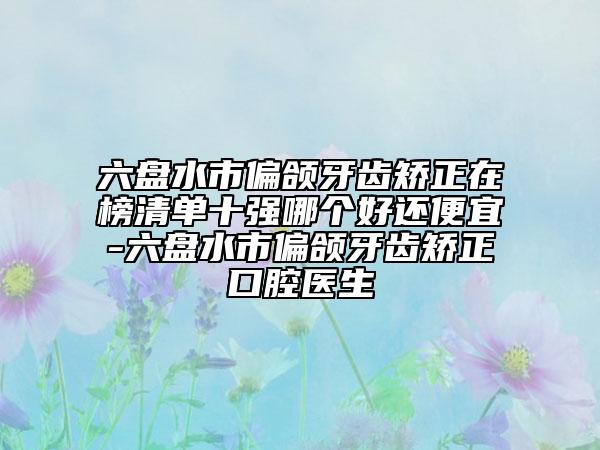六盤水市偏頜牙齒矯正在榜清單十強(qiáng)哪個(gè)好還便宜-六盤水市偏頜牙齒矯正口腔醫(yī)生