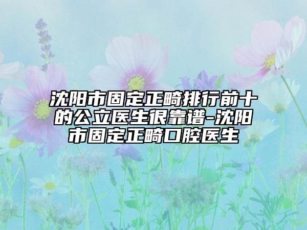 沈陽市固定正畸排行前十的公立醫(yī)生很靠譜-沈陽市固定正畸口腔醫(yī)生