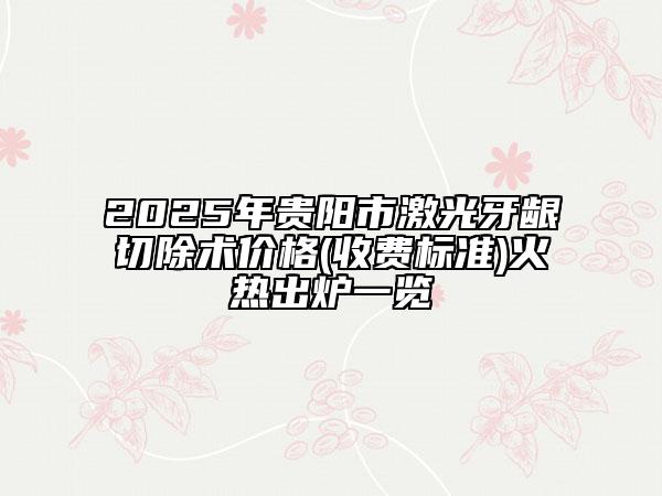 2025年貴陽市激光牙齦切除術(shù)價(jià)格(收費(fèi)標(biāo)準(zhǔn))火熱出爐一覽