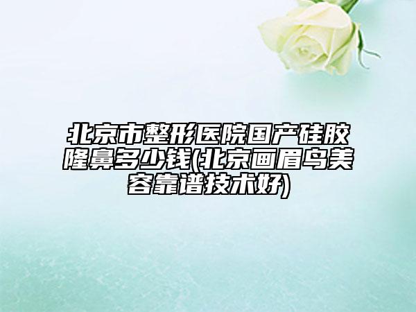 北京市整形醫(yī)院國(guó)產(chǎn)硅膠隆鼻多少錢(qián)(北京畫(huà)眉鳥(niǎo)美容靠譜技術(shù)好)