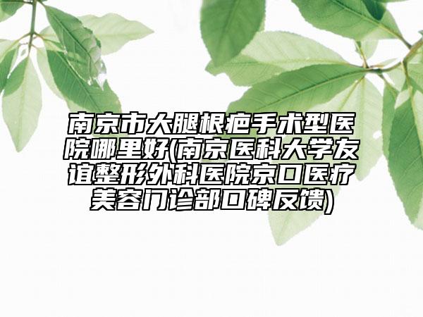 南京市大腿根疤手術(shù)型醫(yī)院哪里好(南京醫(yī)科大學(xué)友誼整形外科醫(yī)院京口醫(yī)療美容門診部口碑反饋)
