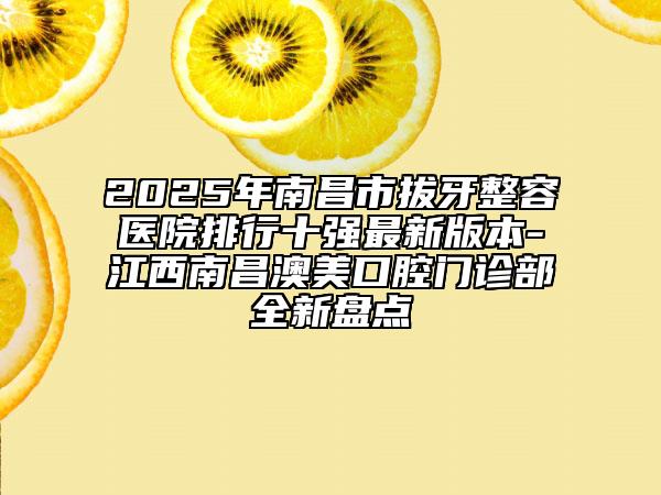 2025年南昌市拔牙整容醫(yī)院排行十強(qiáng)最新版本-江西南昌澳美口腔門診部全新盤點(diǎn)