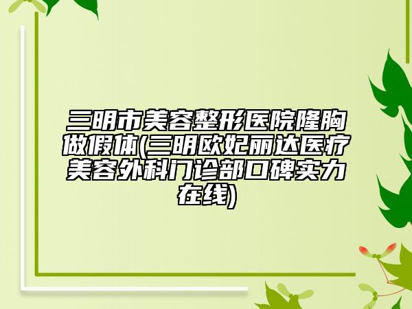 三明市美容整形醫(yī)院隆胸做假體(三明歐妃麗達醫(yī)療美容外科門診部口碑實力在線)